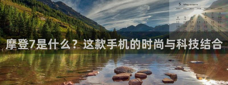 壹号大舞台网站：摩登7是什么？这款手机的时尚与科技结合