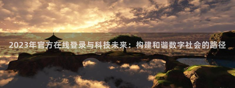 壹号平台下载安装：2023年官方在线登录与科技未来：构建和谐数字社会的路径