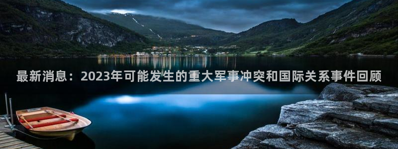 壹号app官方登录入口下载：最新消息：2023年可能发生的重大军事冲突和国际关系事件回顾