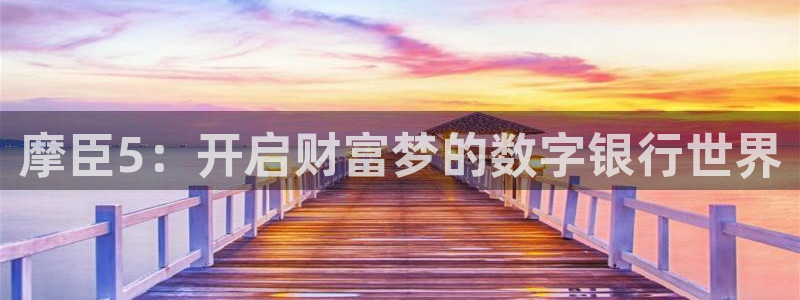 壹号电子娱乐app下载最新版本：摩臣5：开启财富梦的数字银行世界
