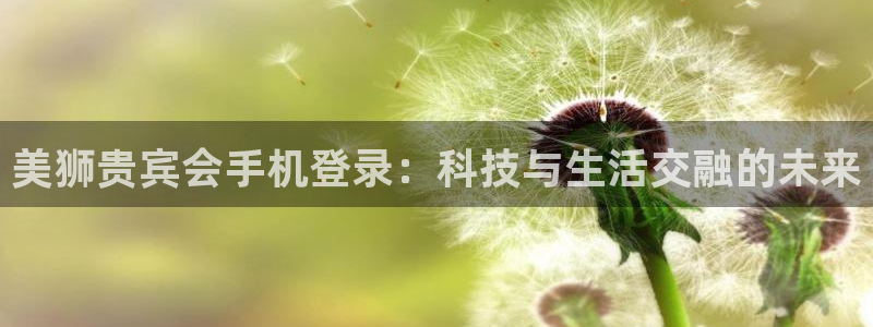 天顺娱乐电子游戏官网：美狮贵宾会手机登录：科技与生活交融的未来
