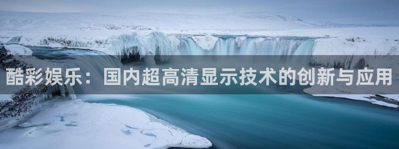 壹号大舞台下载链接：酷彩娱乐：国内超高清显示技术的创新与应用