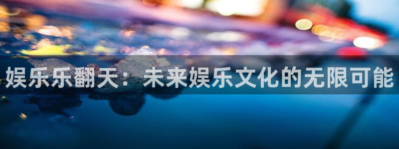 壹号电子娱乐app：娱乐乐翻天：未来娱乐文化的无限可能