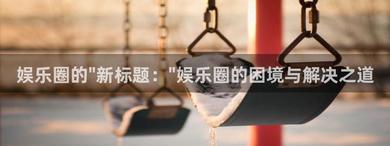 天顺娱乐吧：娱乐圈的\