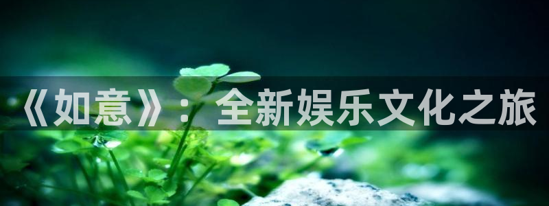 壹号平台app下载安装：《如意》：全新娱乐文化之旅