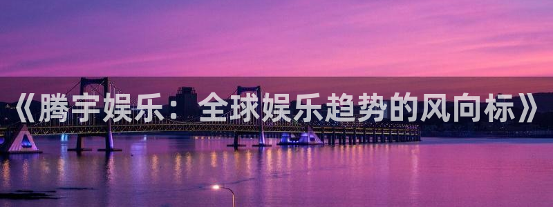 壹号注册入口app下载：《腾宇娱乐：全球娱乐趋势的风向标》