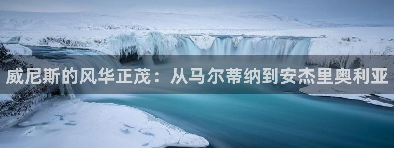 天顺娱乐.com：威尼斯的风华正茂：从马尔蒂纳到安杰里奥利亚